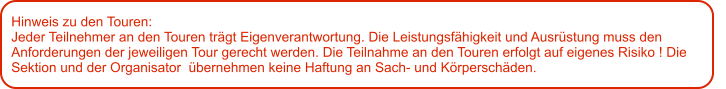 Hinweis zu den Touren: 	 Jeder Teilnehmer an den Touren trägt Eigenverantwortung. Die Leistungsfähigkeit und Ausrüstung muss den Anforderungen der jeweiligen Tour gerecht werden. Die Teilnahme an den Touren erfolgt auf eigenes Risiko ! Die Sektion und der Organisator  übernehmen keine Haftung an Sach- und Körperschäden.