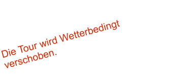 Die Tour wird Wetterbedingt verschoben.